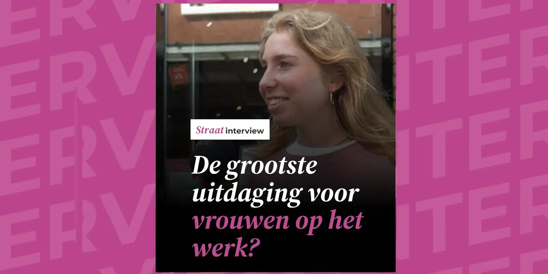 Een vrouw wordt geïnterviewd op straat met de tekst: “De grootste uitdaging voor vrouwen op het werk?” op een roze achtergrond.